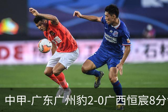 中甲-广东广州豹2-0广西恒宸8分领跑 卡马拉传射若昂·卡洛斯破门