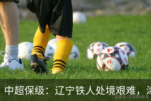 中超保级：辽宁铁人处境艰难，津门虎、武汉三镇或将完成超越！