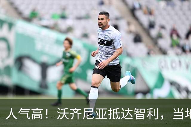 人气高！沃齐尼亚抵达智利，当地球迷热烈欢迎他欢呼声不断