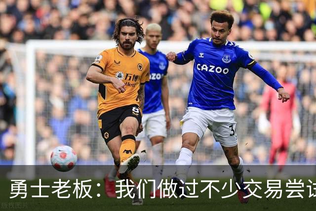 勇士老板：我们做过不少交易尝试，我们绝对不会交易库里