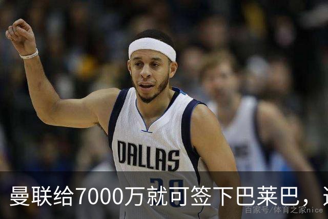 曼联给7000万就可签下巴莱巴，选择过程揭秘！两人挫折助铁腰如愿