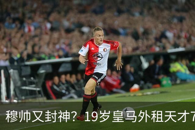 穆帅又封神？19岁皇马外租天才7射门1正+14次丢球权 连续2场陷低迷