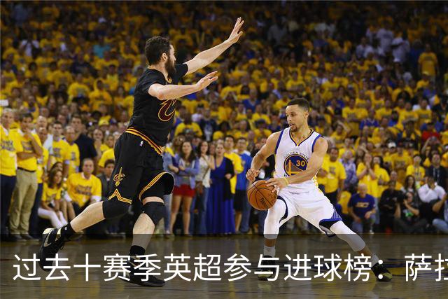 过去十赛季英超参与进球榜：萨拉赫284球第一 凯恩第二孙兴慜第三