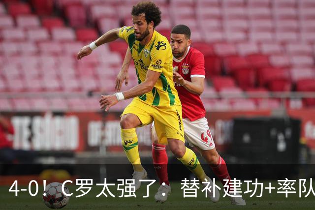 4-0！C罗太强了：替补建功+率队登顶积分榜！斩获977球，目标卫冕